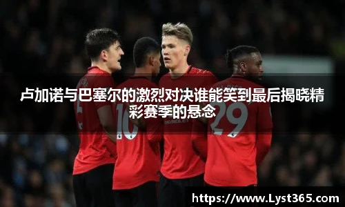 卢加诺与巴塞尔的激烈对决谁能笑到最后揭晓精彩赛季的悬念