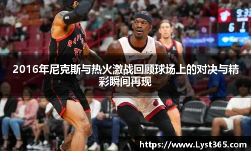 2016年尼克斯与热火激战回顾球场上的对决与精彩瞬间再现